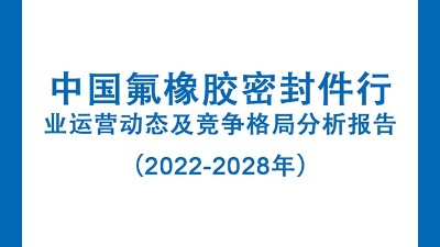 中國氟橡膠密封件行業(yè)運(yùn)營動(dòng)態(tài)及競(jìng)爭(zhēng)格局分析報(bào)告（2022-2028年）